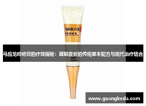 马应龙痔疮膏的疗效揭秘：缓解症状的传统草本配方与现代治疗结合